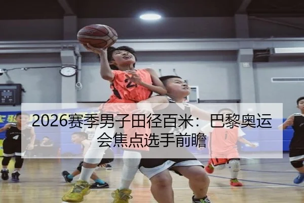 2026赛季男子田径百米：巴黎奥运会焦点选手前瞻